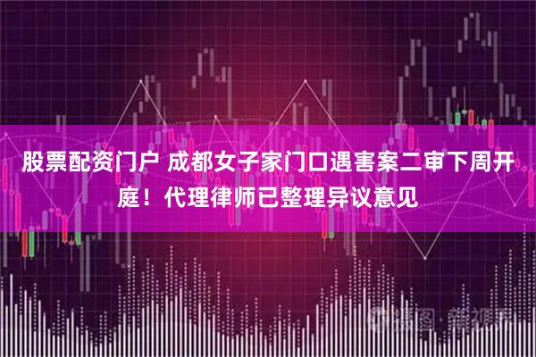 股票配资门户 成都女子家门口遇害案二审下周开庭!代理律师已整理异议意见