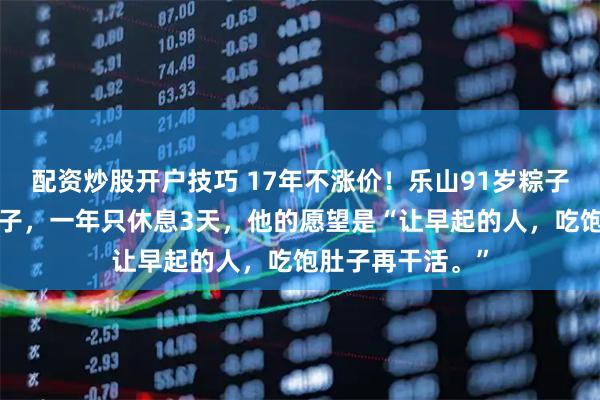 配资炒股开户技巧 17年不涨价！乐山91岁粽子爷爷卖5毛钱粽子，一年只休息3天，他的愿望是“让早起的人，吃饱肚子再干活。”