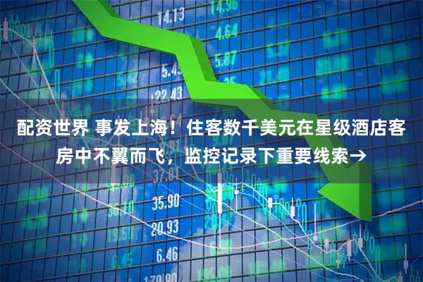 配资世界 事发上海！住客数千美元在星级酒店客房中不翼而飞，监控记录下重要线索→