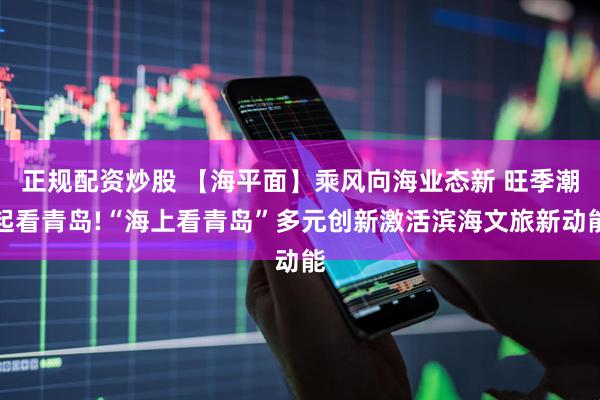 正规配资炒股 【海平面】乘风向海业态新 旺季潮起看青岛!“海上看青岛”多元创新激活滨海文旅新动能