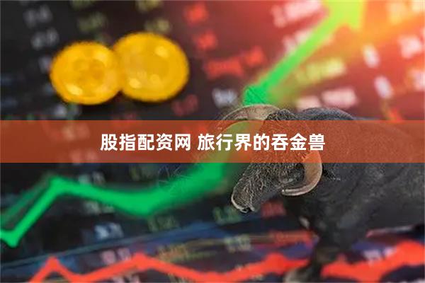 股指配资网 旅行界的吞金兽