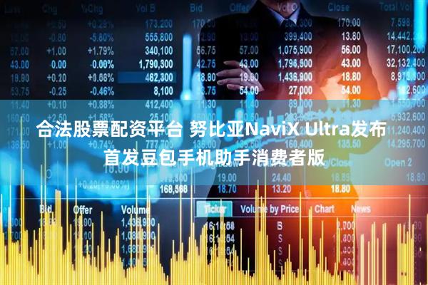 合法股票配资平台 努比亚NaviX Ultra发布 首发豆包手机助手消费者版